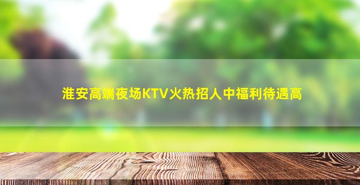 淮安高端夜场KTV火热招人中福利待遇高